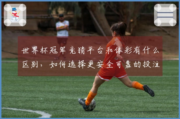 世界杯冠军竞猜平台和体彩有什么区别，如何选择更安全可靠的投注渠道