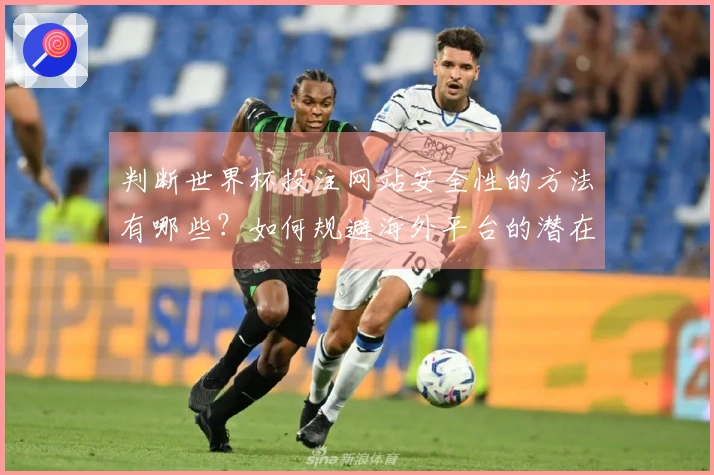 判断世界杯投注网站安全性的方法有哪些？如何规避海外平台的潜在风险？